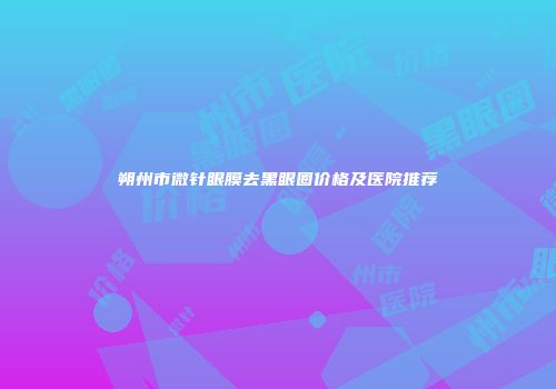 朔州市微针眼膜去黑眼圈价格及医院推荐