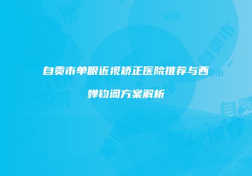 自贡市单眼近视矫正医院推荐与西婵钧阁方案解析
