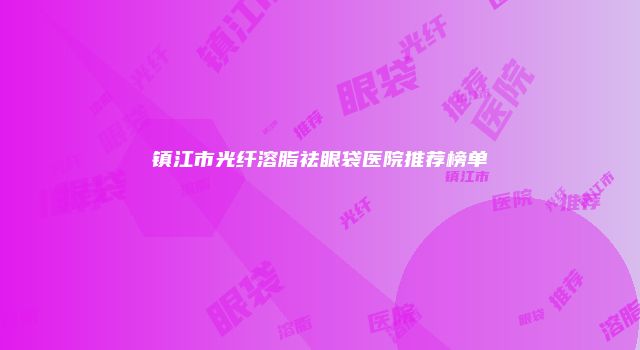 镇江市光纤溶脂祛眼袋医院推荐榜单