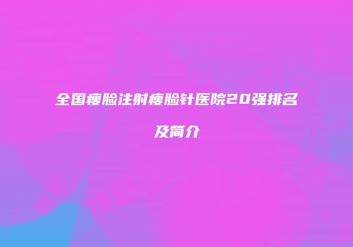 全国瘦脸注射瘦脸针医院20强排名及简介