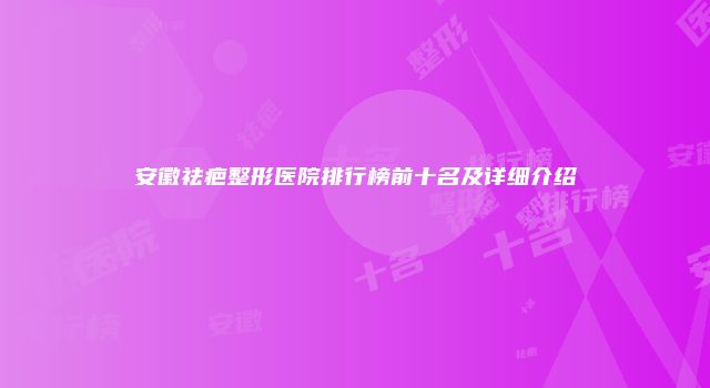 安徽祛疤整形医院排行榜前十名及详细介绍