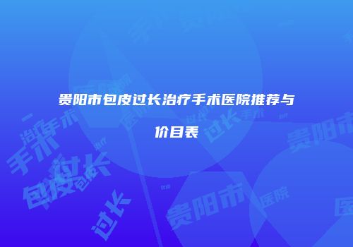 贵阳市包皮过长治疗手术医院推荐与价目表