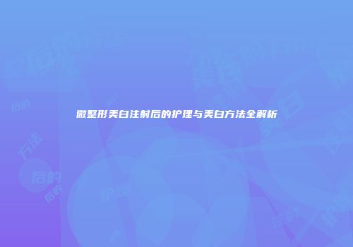 微整形美白注射后的护理与美白方法全解析