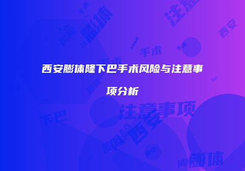 西安膨体隆下巴手术风险与注意事项分析