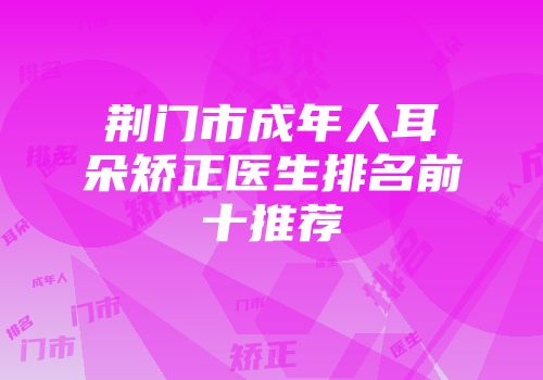 荆门市成年人耳朵矫正医生排名前十推荐