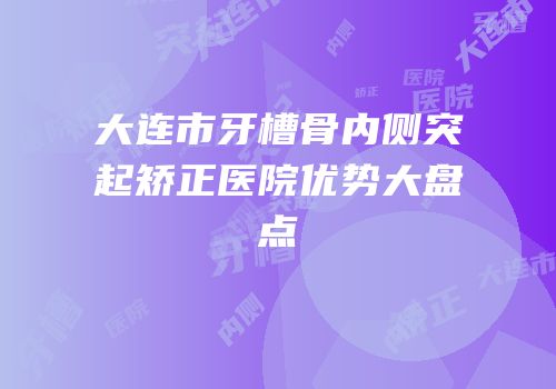 大连市牙槽骨内侧突起矫正医院优势大盘点