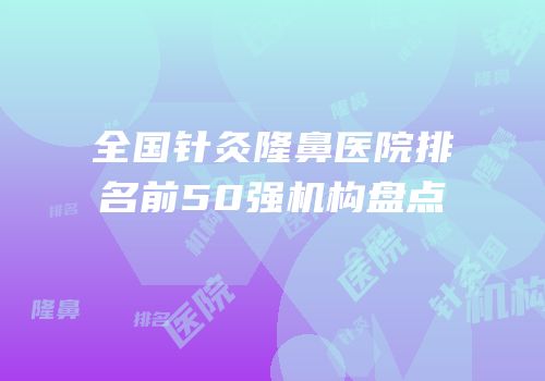 全国针灸隆鼻医院排名前50强机构盘点