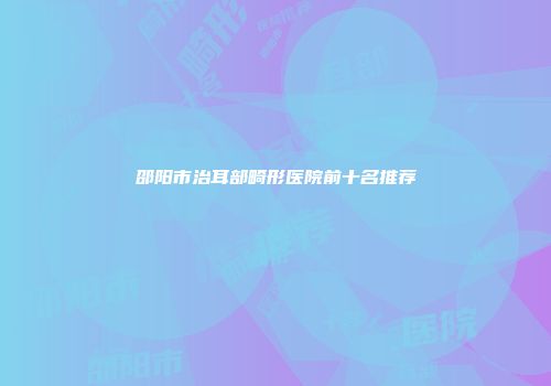 邵阳市治耳部畸形医院前十名推荐