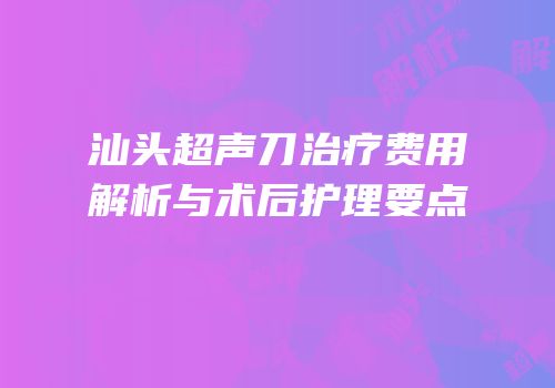 汕头超声刀治疗费用解析与术后护理要点