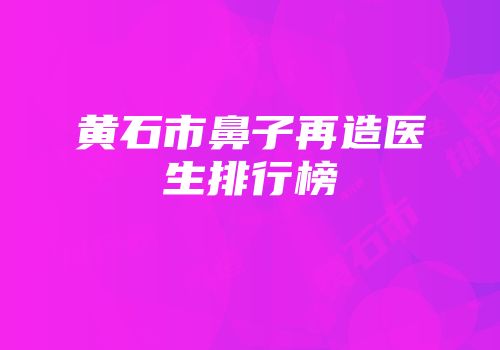 黄石市鼻子再造医生排行榜