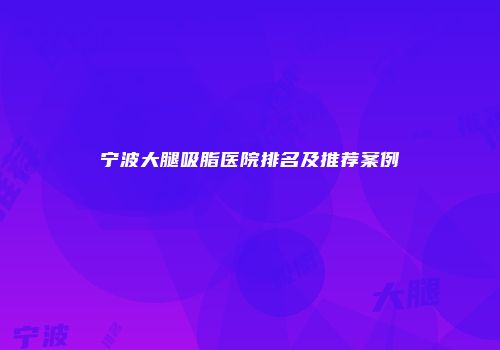 宁波大腿吸脂医院排名及推荐案例