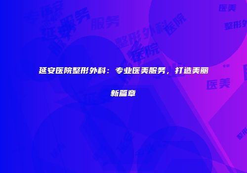 延安医院整形外科：专业医美服务，打造美丽新篇章