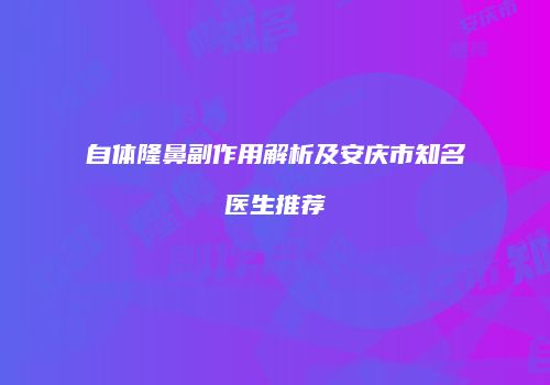 自体隆鼻副作用解析及安庆市知名医生推荐