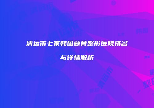 清远市七家韩国颧骨整形医院排名与详情解析