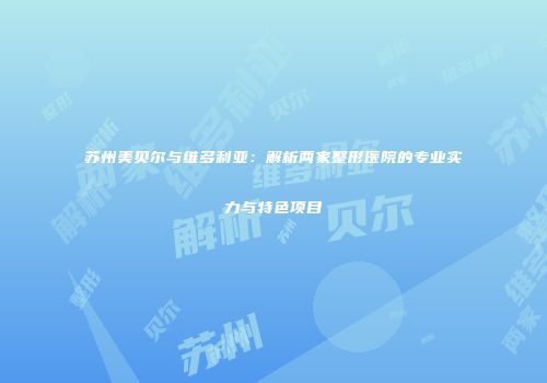 苏州美贝尔与维多利亚：解析两家整形医院的专业实力与特色项目