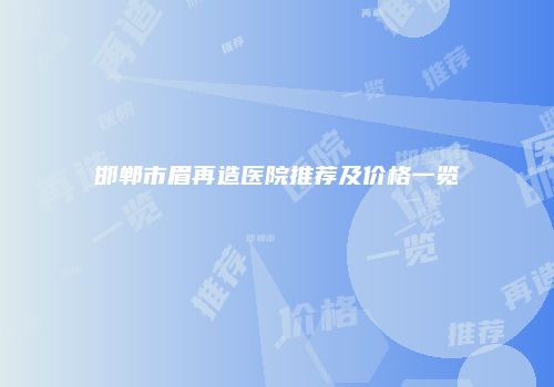 邯郸市眉再造医院推荐及价格一览