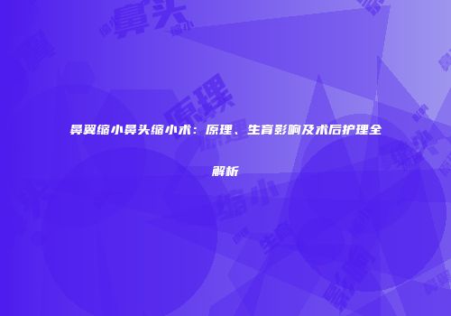 鼻翼缩小鼻头缩小术：原理、生育影响及术后护理全解析