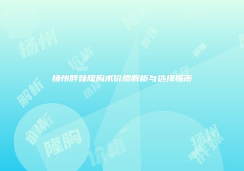 扬州胖妹隆胸术价格解析与选择指南