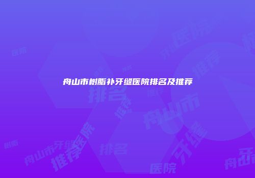 舟山市树脂补牙缝医院排名及推荐