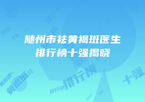 随州市祛黄褐斑医生排行榜十强揭晓