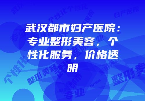 武汉都市妇产医院：专业整形美容，个性化服务，价格透明