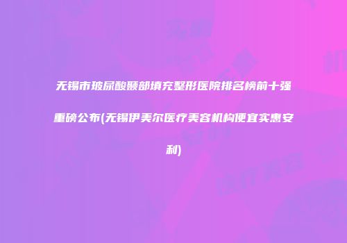 无锡市玻尿酸颞部填充整形医院排名榜前十强重磅公布(无锡伊美尔医疗美容机构便宜实惠安利)