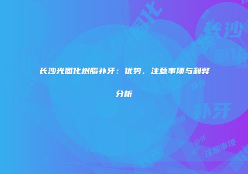 长沙光固化树脂补牙：优势、注意事项与利弊分析