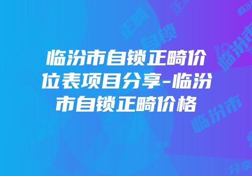 临汾市自锁正畸价位表项目分享-临汾市自锁正畸价格