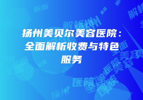 扬州美贝尔美容医院：全面解析收费与特色服务