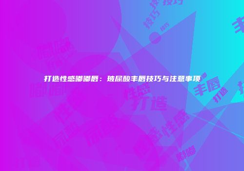 打造性感嘟嘟唇：玻尿酸丰唇技巧与注意事项