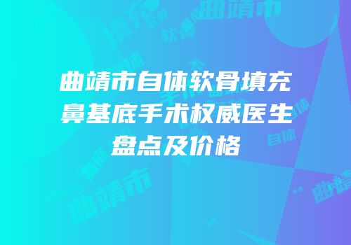 曲靖市自体软骨填充鼻基底手术权威医生盘点及价格