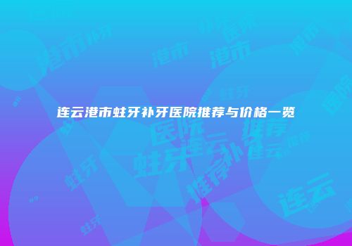 连云港市蛀牙补牙医院推荐与价格一览
