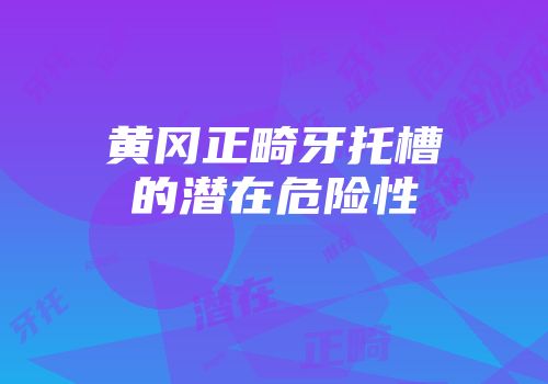 黄冈正畸牙托槽的潜在危险性