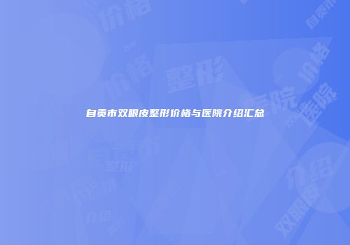 自贡市双眼皮整形价格与医院介绍汇总