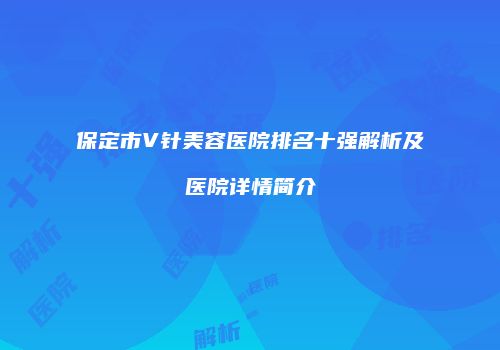 保定市V针美容医院排名十强解析及医院详情简介