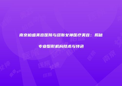 南京柏盛美容医院与缪斯女神医疗美容：揭秘专业整形机构技术与特色