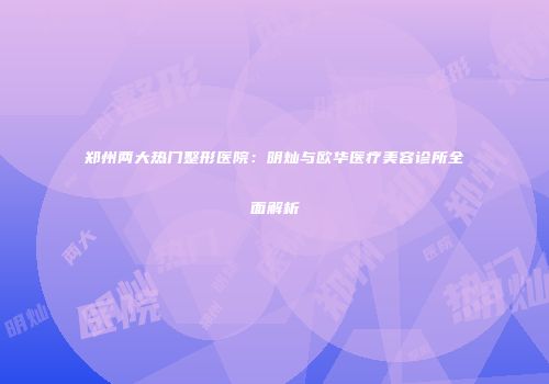 郑州两大热门整形医院：明灿与欧华医疗美容诊所全面解析