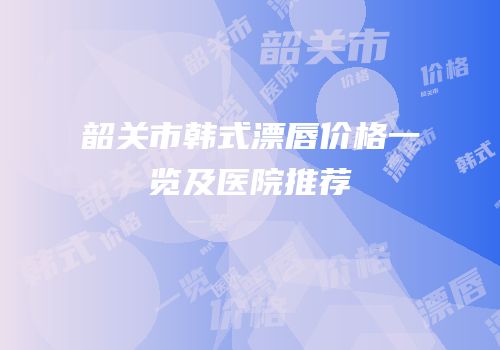 韶关市韩式漂唇价格一览及医院推荐