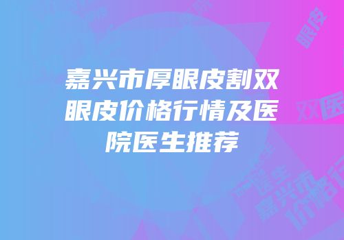 嘉兴市厚眼皮割双眼皮价格行情及医院医生推荐