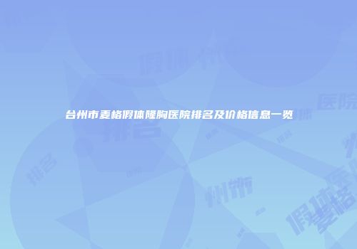 台州市麦格假体隆胸医院排名及价格信息一览