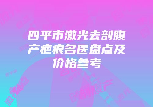 四平市激光去剖腹产疤痕名医盘点及价格参考