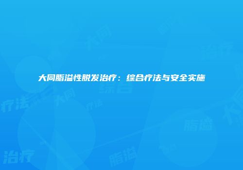 大同脂溢性脱发治疗：综合疗法与安全实施