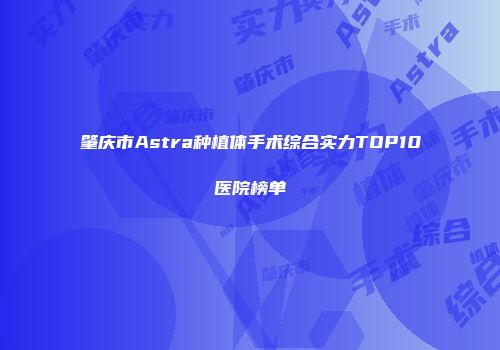 肇庆市Astra种植体手术综合实力TOP10医院榜单