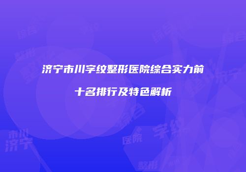 济宁市川字纹整形医院综合实力前十名排行及特色解析
