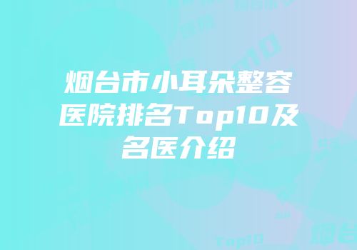 烟台市小耳朵整容医院排名Top10及名医介绍