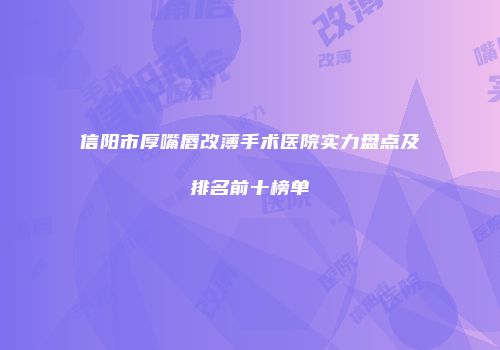 信阳市厚嘴唇改薄手术医院实力盘点及排名前十榜单