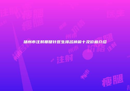 扬州市注射瘦腿针医生排名榜前十及价格介绍