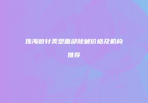 珠海微针美塑面部除皱价格及机构推荐