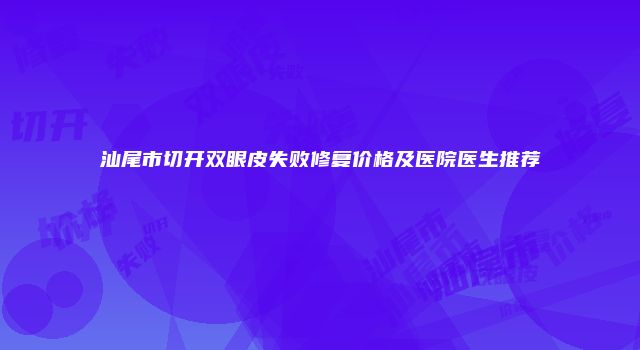 汕尾市切开双眼皮失败修复价格及医院医生推荐