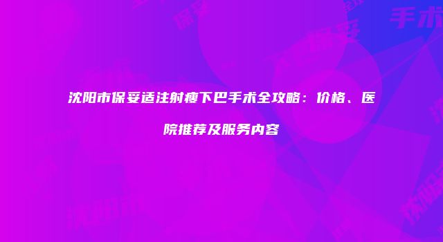 沈阳市保妥适注射瘦下巴手术全攻略：价格、医院推荐及服务内容